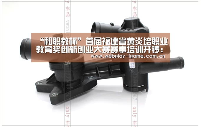 “和职教杯”首届福建省黄炎培职业教育奖创新创业大赛赛事培训开锣:爱游戏(图1) 爱游戏app