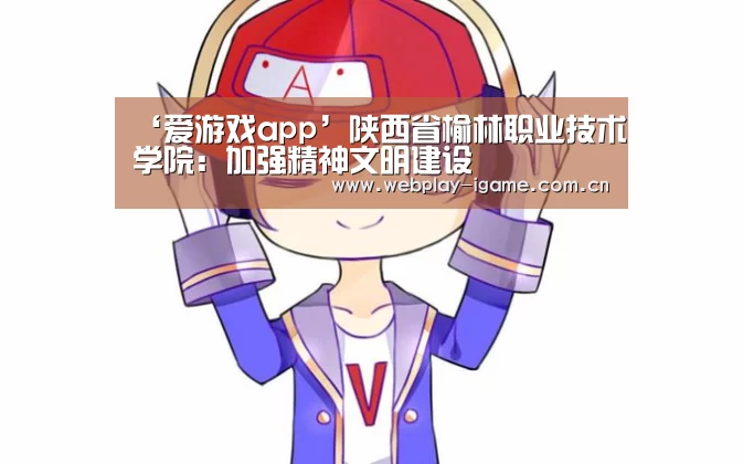 ‘爱游戏app’陕西省榆林职业技术学院:加强精神文明建设(图3) 爱游戏app